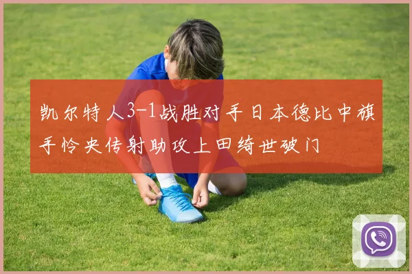 凯尔特人3-1战胜对手日本德比中旗手怜央传射助攻上田绮世破门