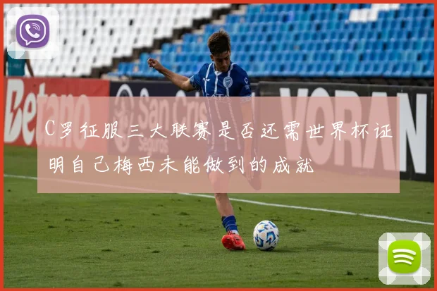 C罗征服三大联赛是否还需世界杯证明自己梅西未能做到的成就
