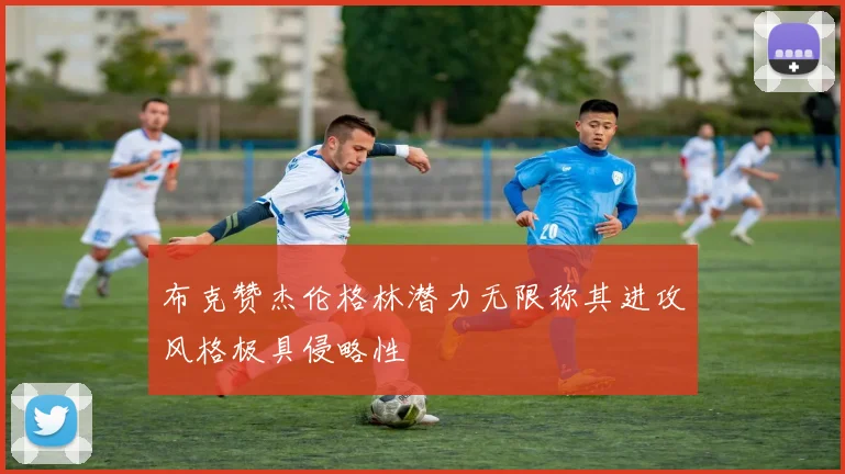 布克赞杰伦格林潜力无限称其进攻风格极具侵略性