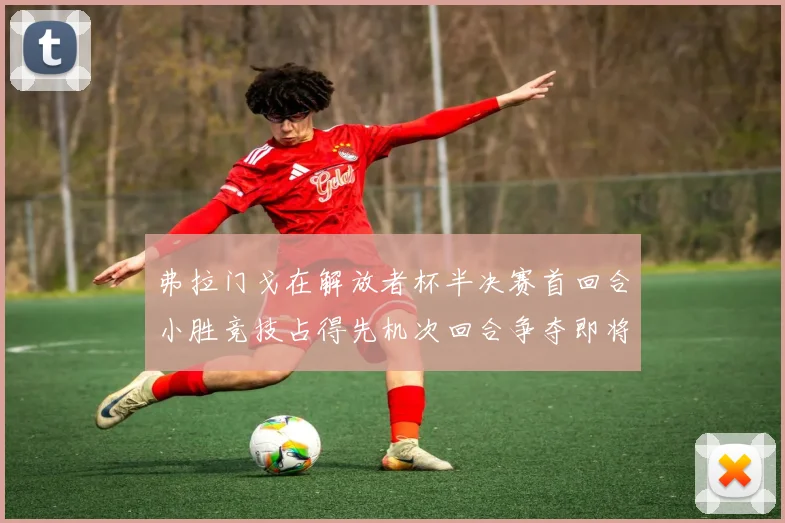 弗拉门戈在解放者杯半决赛首回合小胜竞技占得先机次回合争夺即将开启