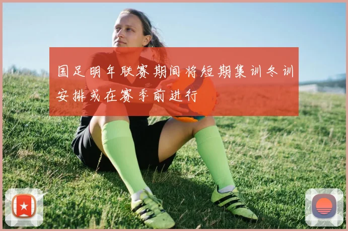 国足明年联赛期间将短期集训冬训安排或在赛季前进行