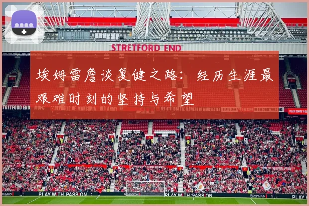 埃姆雷詹谈复健之路：经历生涯最艰难时刻的坚持与希望