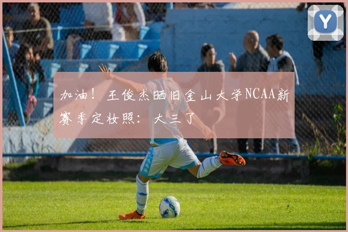 加油！王俊杰晒旧金山大学NCAA新赛季定妆照：大三了