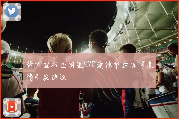 萧华宣布全明星MVP爱德华兹惊愕表情引发热议