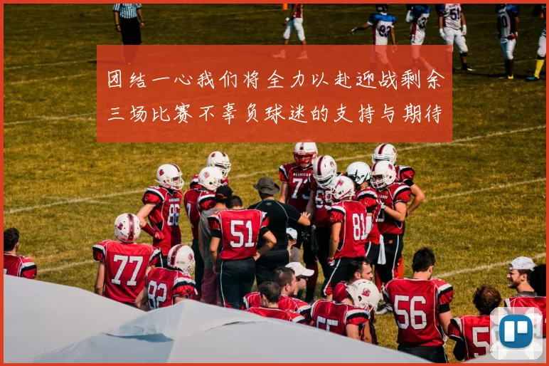 团结一心我们将全力以赴迎战剩余三场比赛不辜负球迷的支持与期待