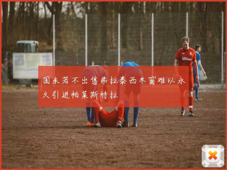 国米若不出售弗拉泰西冬窗难以永久引进帕莱斯特拉