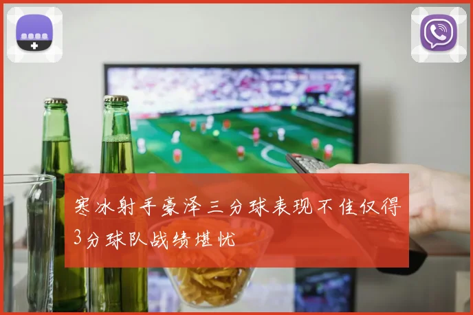 寒冰射手豪泽三分球表现不佳仅得3分球队战绩堪忧