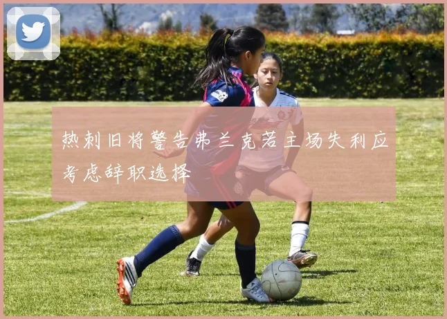 热刺旧将警告弗兰克若主场失利应考虑辞职选择