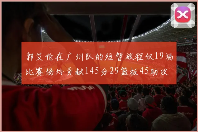 郭艾伦在广州队的短暂旅程仅19场比赛场均贡献145分29篮板45助攻
