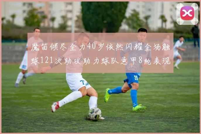 魔笛倾尽全力40岁依然闪耀全场触球121次助攻助力球队意甲8轮表现出色