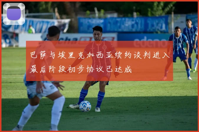 巴萨与埃里克加西亚续约谈判进入最后阶段初步协议已达成