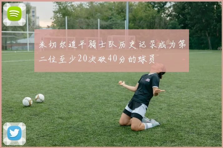 米切尔追平骑士队历史记录成为第二位至少20次砍40分的球员