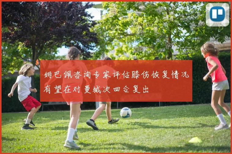 姆巴佩咨询专家评估膝伤恢复情况有望在对曼城次回合复出