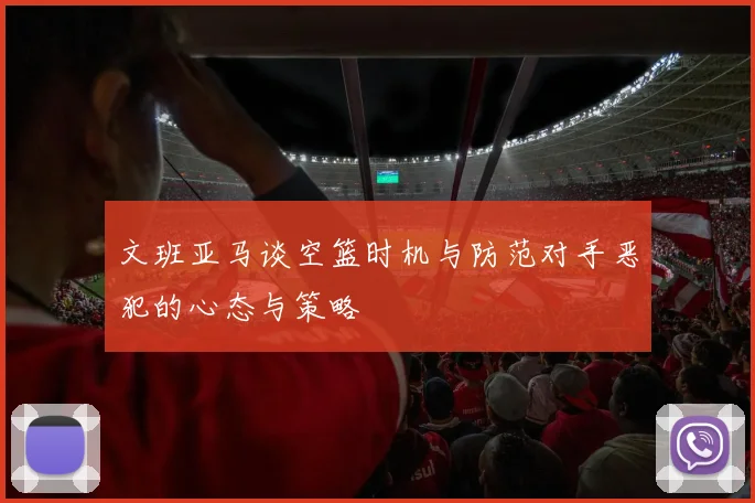 文班亚马谈空篮时机与防范对手恶犯的心态与策略