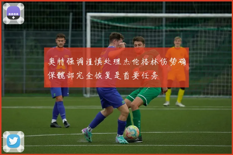 奥特强调谨慎处理杰伦格林伤势确保髋部完全恢复是首要任务
