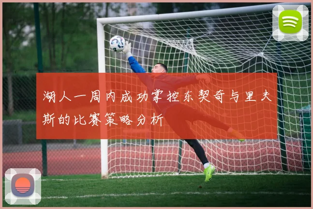 湖人一周内成功掌控东契奇与里夫斯的比赛策略分析