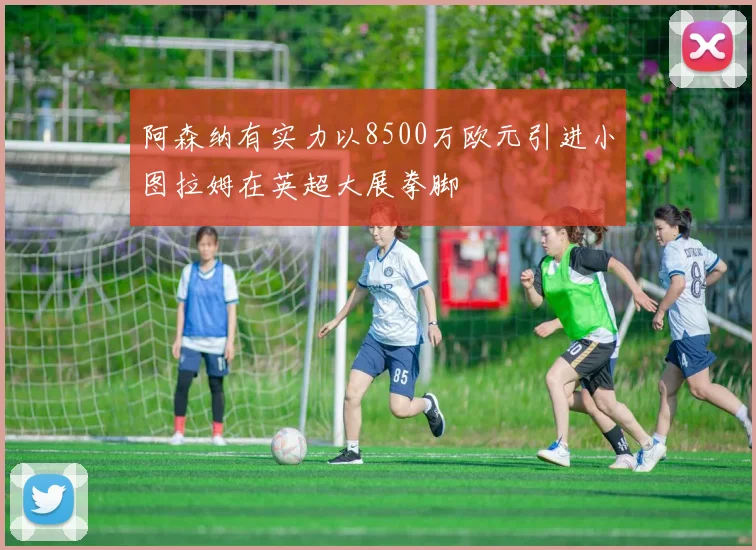 阿森纳有实力以8500万欧元引进小图拉姆在英超大展拳脚