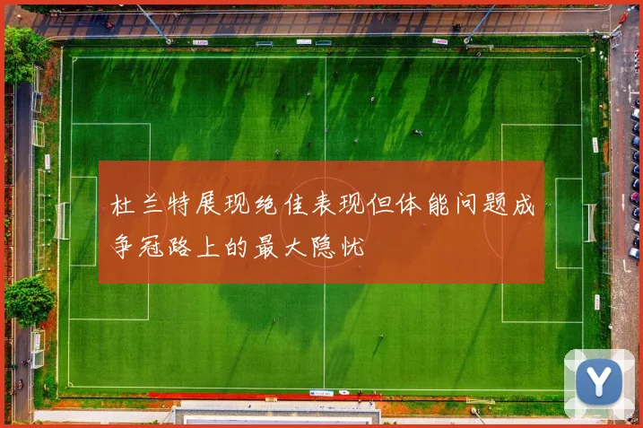 杜兰特展现绝佳表现但体能问题成争冠路上的最大隐忧