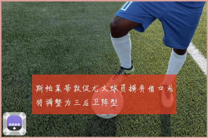 斯帕莱蒂敦促尤文球员摒弃借口或将调整为三后卫阵型