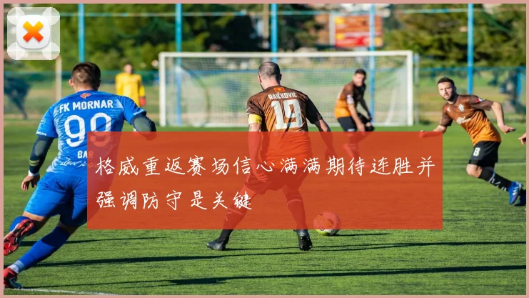格威重返赛场信心满满期待连胜并强调防守是关键