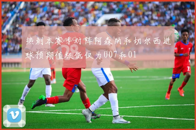 热刺本赛季对阵阿森纳和切尔西进球预期值极低仅为007和01
