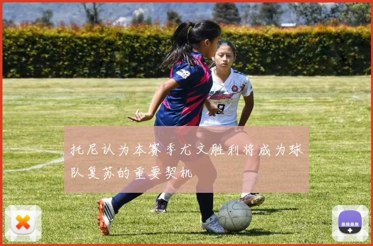 托尼认为本赛季尤文胜利将成为球队复苏的重要契机