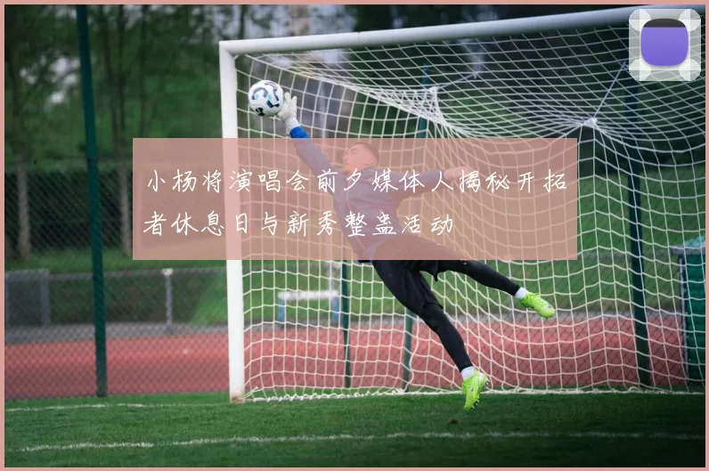 小杨将演唱会前夕媒体人揭秘开拓者休息日与新秀整蛊活动