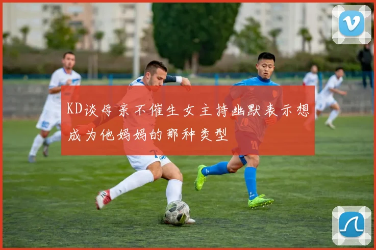 KD谈母亲不催生女主持幽默表示想成为他妈妈的那种类型