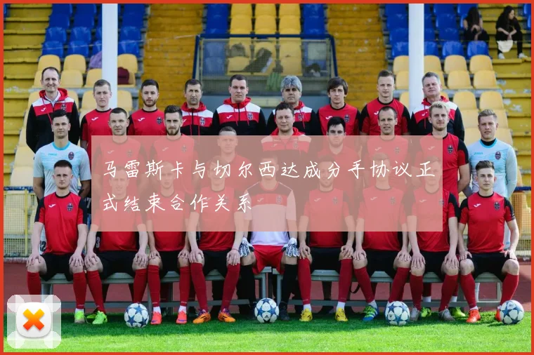 马雷斯卡与切尔西达成分手协议正式结束合作关系