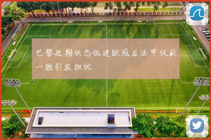 巴黎近期状态低迷欧冠后法甲仅获一胜引发担忧