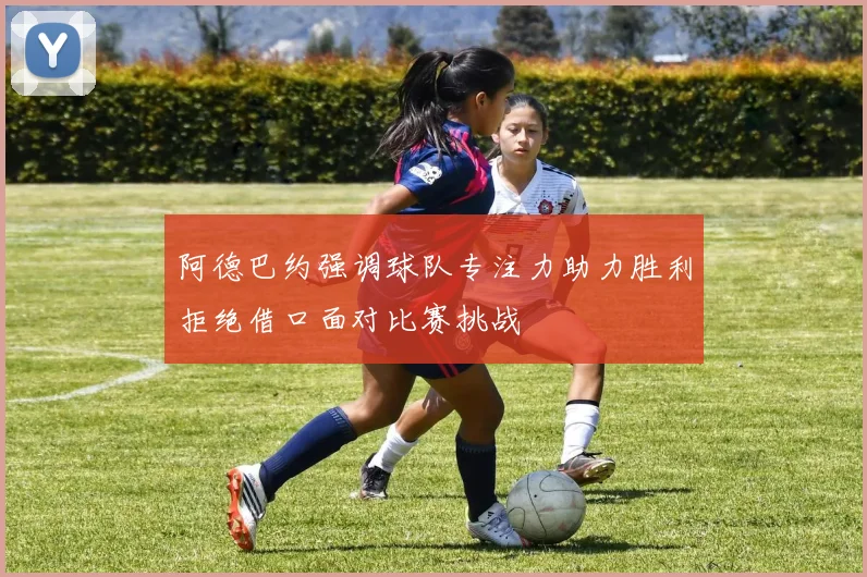 阿德巴约强调球队专注力助力胜利拒绝借口面对比赛挑战