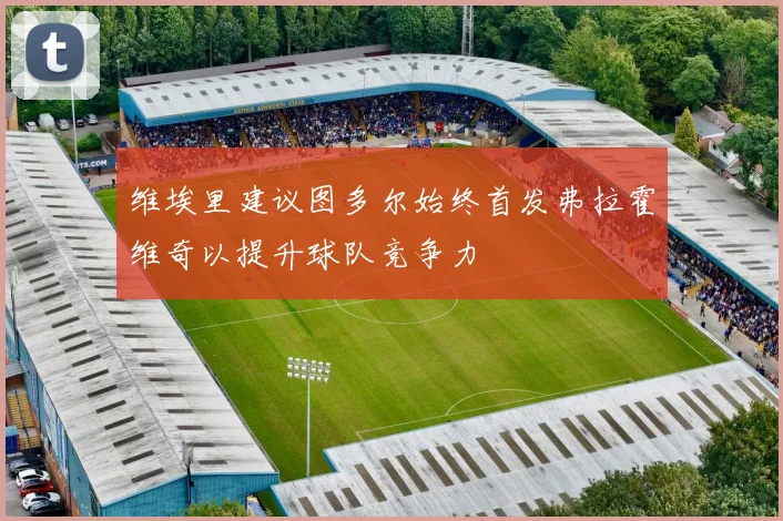 维埃里建议图多尔始终首发弗拉霍维奇以提升球队竞争力