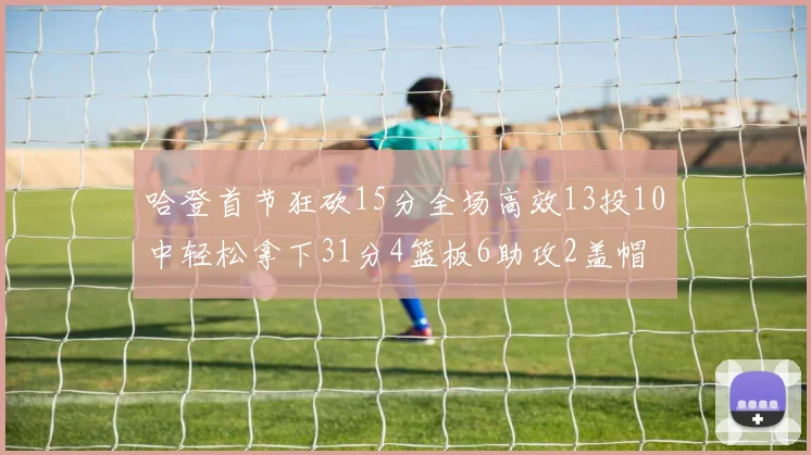哈登首节狂砍15分全场高效13投10中轻松拿下31分4篮板6助攻2盖帽