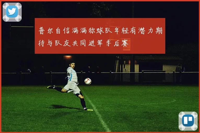 普尔自信满满称球队年轻有潜力期待与队友共同进军季后赛
