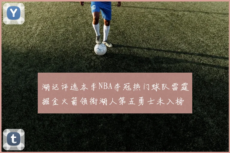 湖记评选本季NBA夺冠热门球队雷霆掘金火箭领衔湖人第五勇士未入榜单