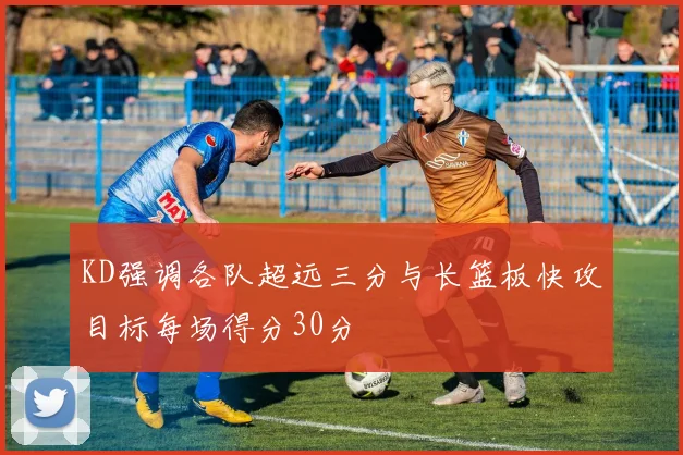 KD强调各队超远三分与长篮板快攻目标每场得分30分