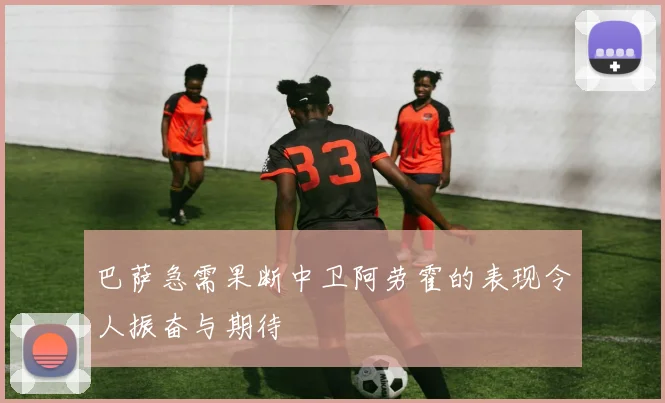 巴萨急需果断中卫阿劳霍的表现令人振奋与期待
