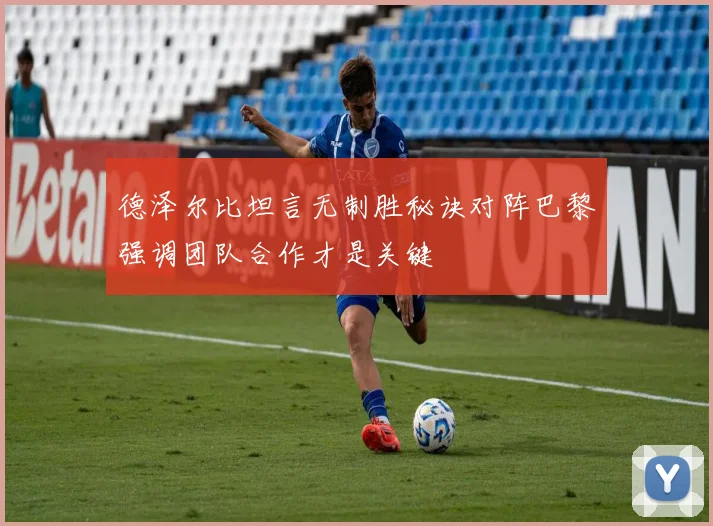 德泽尔比坦言无制胜秘诀对阵巴黎强调团队合作才是关键