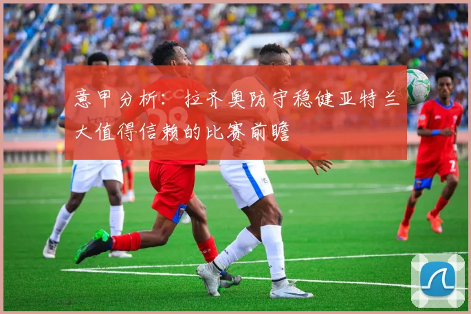 意甲分析：拉齐奥防守稳健亚特兰大值得信赖的比赛前瞻