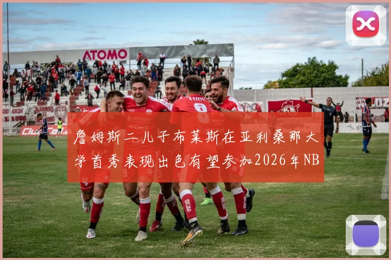 詹姆斯二儿子布莱斯在亚利桑那大学首秀表现出色有望参加2026年NBA选秀