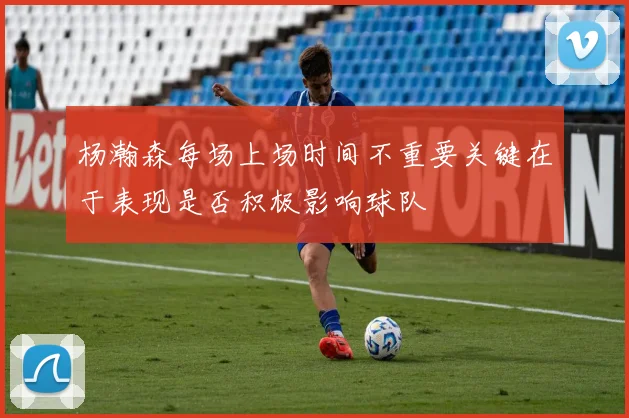 杨瀚森每场上场时间不重要关键在于表现是否积极影响球队