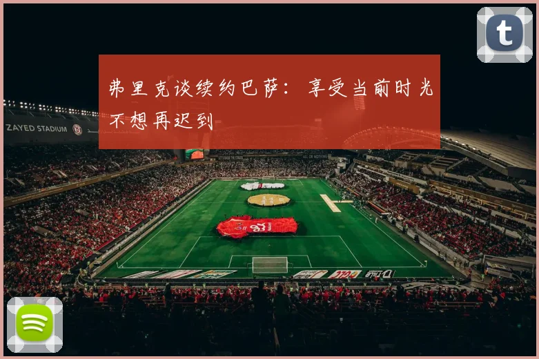 弗里克谈续约巴萨：享受当前时光不想再迟到