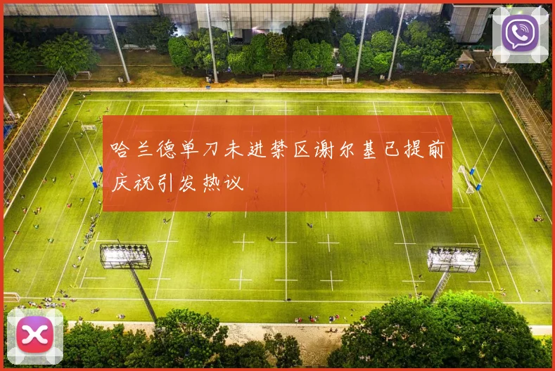 哈兰德单刀未进禁区谢尔基已提前庆祝引发热议