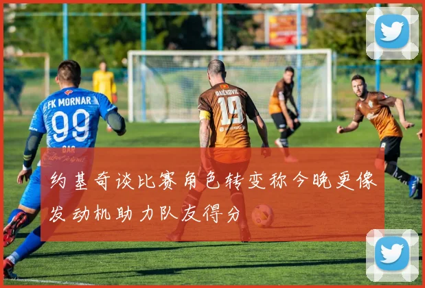 约基奇谈比赛角色转变称今晚更像发动机助力队友得分