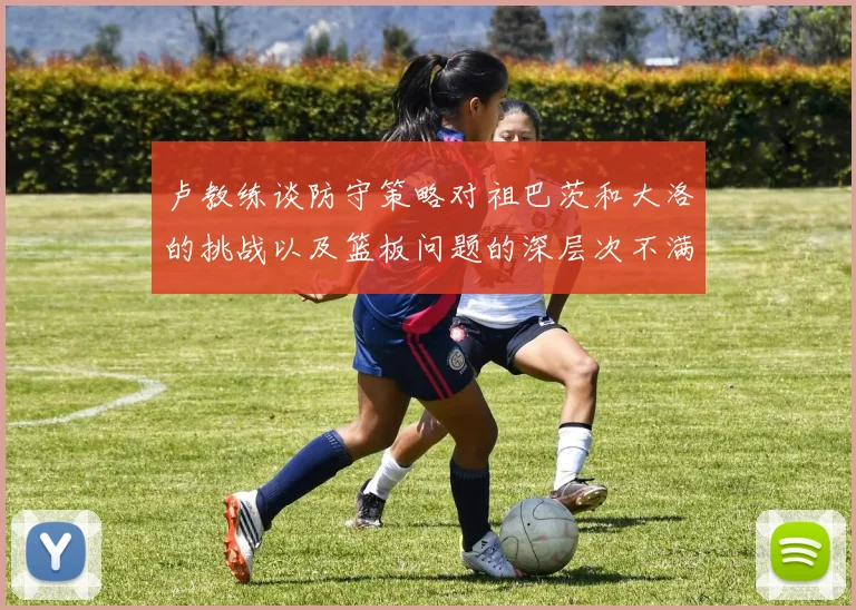 卢教练谈防守策略对祖巴茨和大洛的挑战以及篮板问题的深层次不满