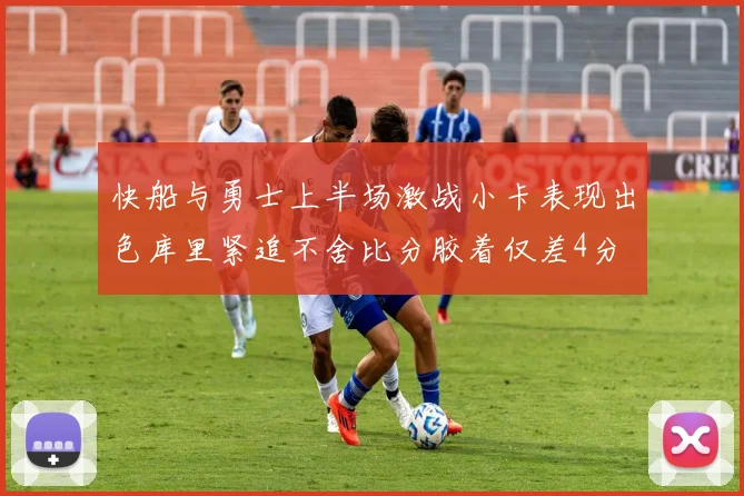 快船与勇士上半场激战小卡表现出色库里紧追不舍比分胶着仅差4分