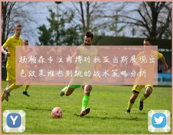 杨瀚森专注肉搏对抗亚当斯展现出色效果谁也别跳的战术策略分析